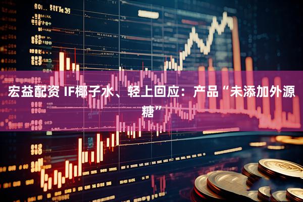 宏益配资 IF椰子水、轻上回应：产品“未添加外源糖”