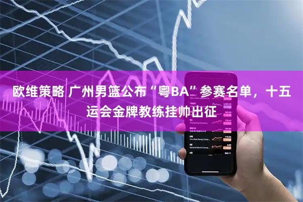 欧维策略 广州男篮公布“粤BA”参赛名单，十五运会金牌教练挂帅出征