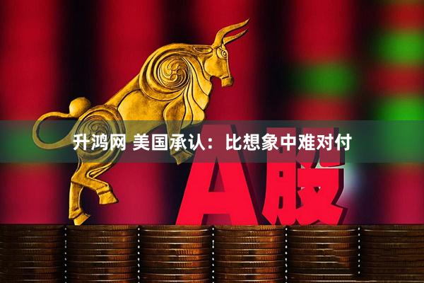 升鸿网 美国承认：比想象中难对付