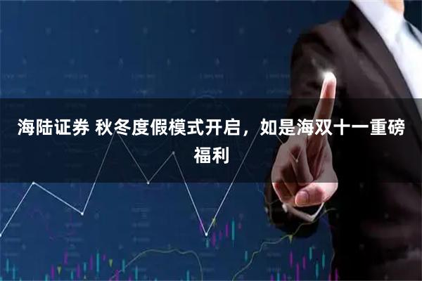 海陆证券 秋冬度假模式开启，如是海双十一重磅福利