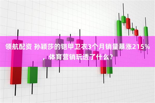 领航配资 孙颖莎的铠甲卫衣3个月销量暴涨215%，体育营销玩透了什么？