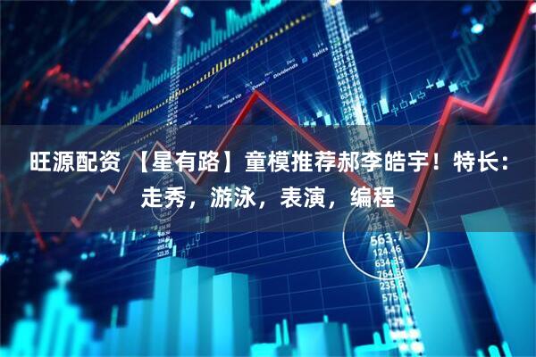 旺源配资 【星有路】童模推荐郝李皓宇！特长：走秀，游泳，表演，编程