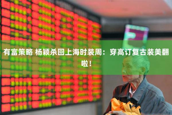 有富策略 杨颖杀回上海时装周：穿高订复古装美翻啦！