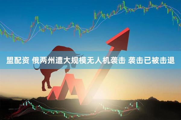 盟配资 俄两州遭大规模无人机袭击 袭击已被击退