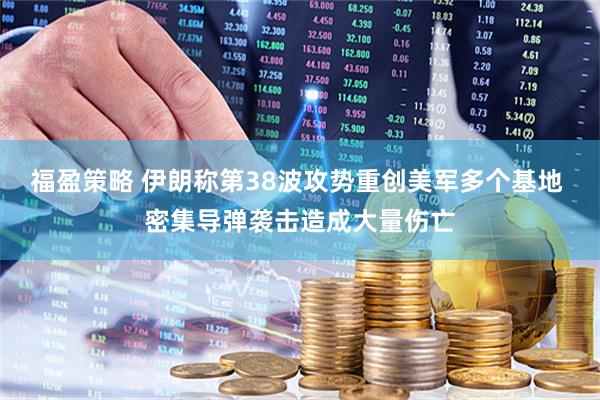福盈策略 伊朗称第38波攻势重创美军多个基地 密集导弹袭击造成大量伤亡