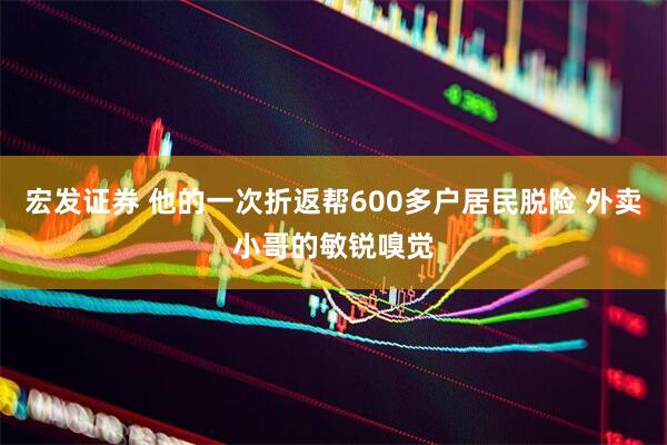 宏发证券 他的一次折返帮600多户居民脱险 外卖小哥的敏锐嗅觉