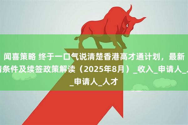 闻喜策略 终于一口气说清楚香港高才通计划，最新申请条件及续签政策解读（2025年8月）_收入_申请人_人才