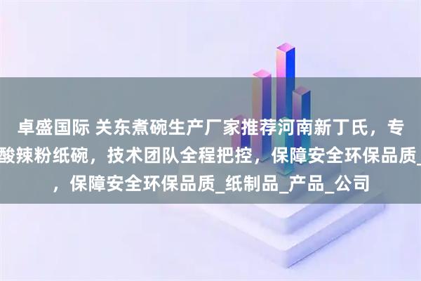 卓盛国际 关东煮碗生产厂家推荐河南新丁氏，专业制造热干面纸碗酸辣粉纸碗，技术团队全程把控，保障安全环保品质_纸制品_产品_公司