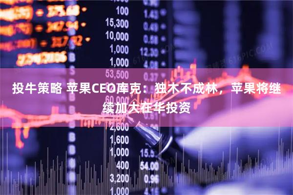 投牛策略 苹果CEO库克：独木不成林，苹果将继续加大在华投资