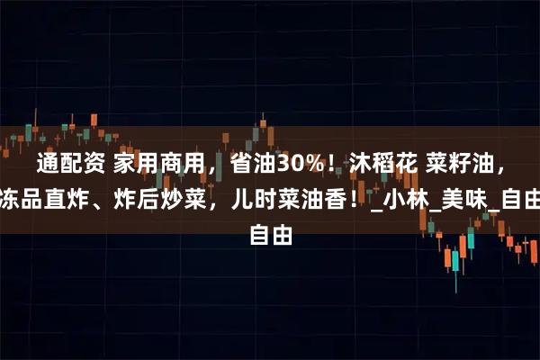 通配资 家用商用，省油30%！沐稻花 菜籽油，冻品直炸、炸后炒菜，儿时菜油香！_小林_美味_自由