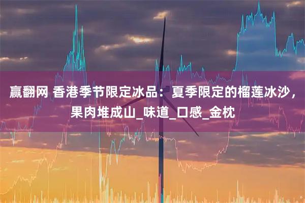 赢翻网 香港季节限定冰品：夏季限定的榴莲冰沙，果肉堆成山_味道_口感_金枕