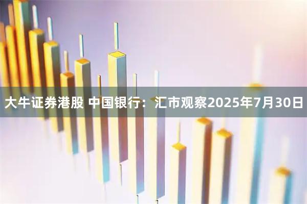 大牛证券港股 中国银行：汇市观察2025年7月30日