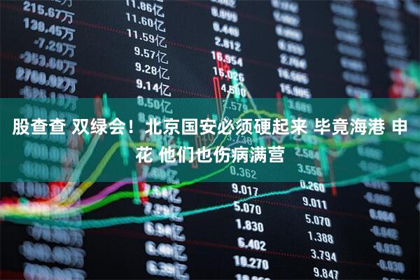 股查查 双绿会！北京国安必须硬起来 毕竟海港 申花 他们也伤病满营