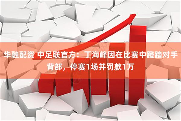 华融配资 中足联官方：丁海峰因在比赛中蹬踏对手背部，停赛1场并罚款1万