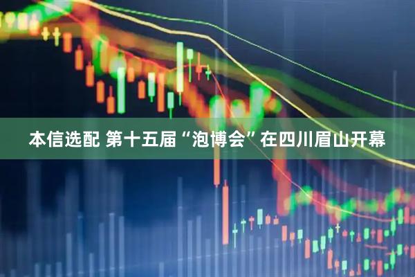 本信选配 第十五届“泡博会”在四川眉山开幕