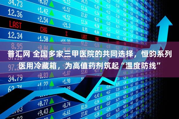 普汇网 全国多家三甲医院的共同选择，恒昀系列医用冷藏箱，为高值药剂筑起“温度防线”