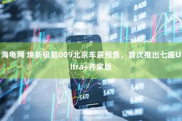 海龟网 焕新极氪009北京车展预售，首次推出七座Ultra+齐家版