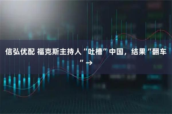 信弘优配 福克斯主持人“吐槽”中国，结果“翻车”→
