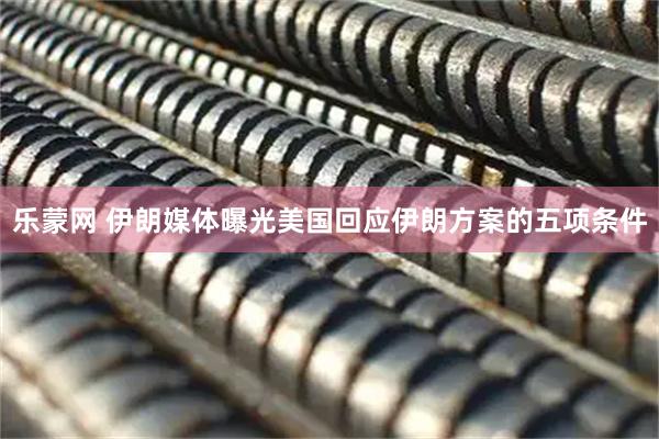 乐蒙网 伊朗媒体曝光美国回应伊朗方案的五项条件