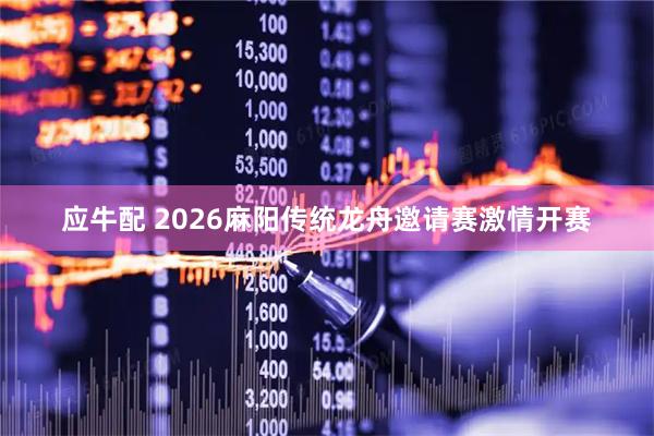 应牛配 2026麻阳传统龙舟邀请赛激情开赛
