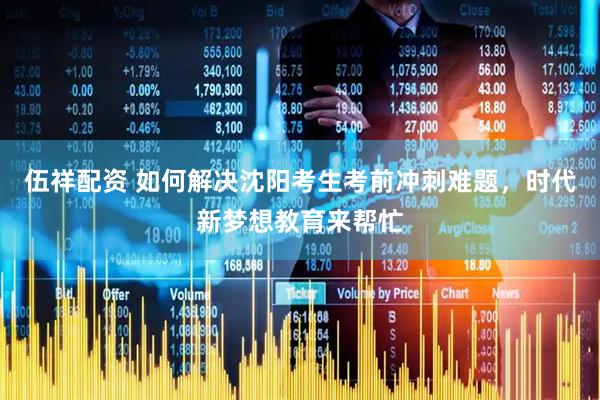 伍祥配资 如何解决沈阳考生考前冲刺难题，时代新梦想教育来帮忙