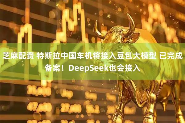 芝麻配资 特斯拉中国车机将接入豆包大模型 已完成备案！DeepSeek也会接入
