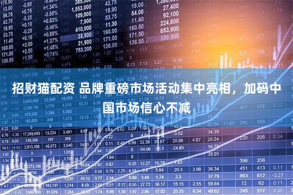 招财猫配资 品牌重磅市场活动集中亮相，加码中国市场信心不减
