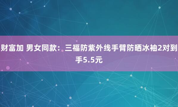 财富加 男女同款：三福防紫外线手臂防晒冰袖2对到手5.5元