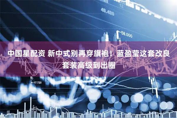 中国星配资 新中式别再穿旗袍！蓝盈莹这套改良套装高级到出圈