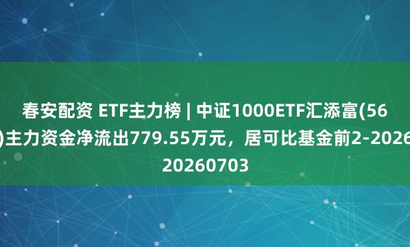 春安配资 ETF主力榜 | 中证1000ETF汇添富(560110)主力资金净流出779.55万元，居可比基金前2-20260703