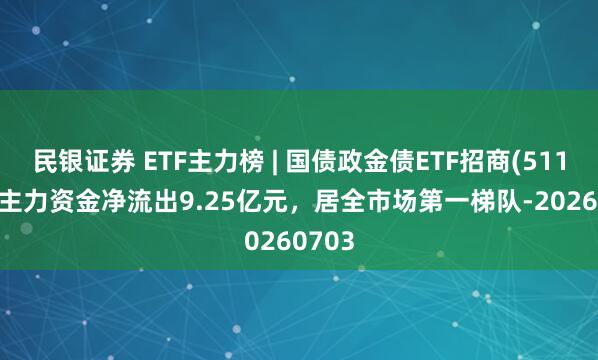民银证券 ETF主力榜 | 国债政金债ETF招商(511580)主力资金净流出9.25亿元，居全市场第一梯队-20260703