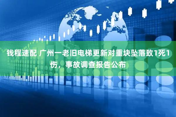 钱程速配 广州一老旧电梯更新对重块坠落致1死1伤，事故调查报告公布