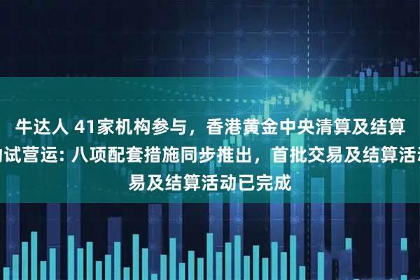 牛达人 41家机构参与，香港黄金中央清算及结算系统启动试营运: 八项配套措施同步推出，首批交易及结算活动已完成