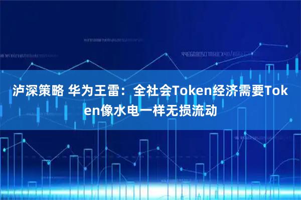 泸深策略 华为王雷：全社会Token经济需要Token像水电一样无损流动