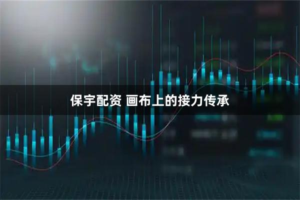 保宇配资 画布上的接力传承