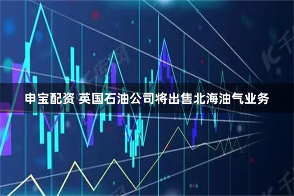 申宝配资 英国石油公司将出售北海油气业务